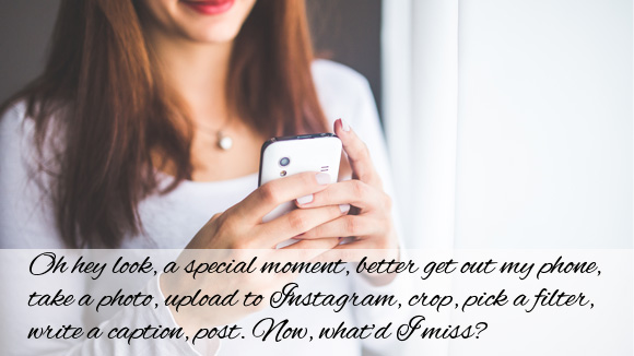 Oh hey look it's a moment, let me stop, take a photo, upload to Instagram, crop, pick a filter, write a caption and post. Now what'd I miss?