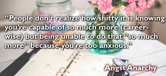 People don't realize how shitty it feels to know you're capable of more, but being unable to do that "more" because you're too anxious.