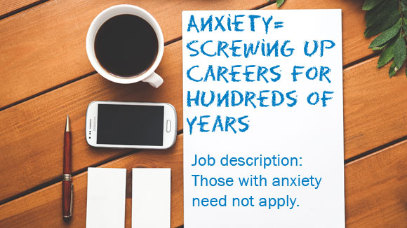 Anxiety: Screwing up Careers for hundreds of years. Job Description: Those with anxiety need not apply