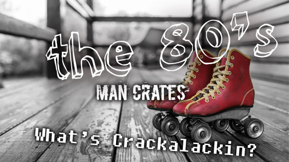 The 80's, Man Crates, What's Crackalackin?
