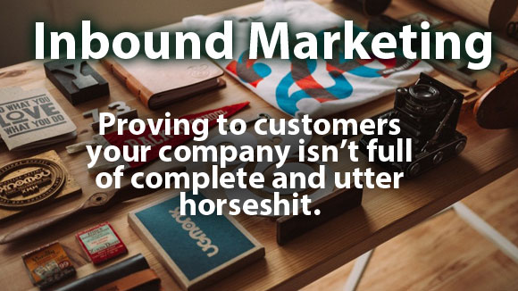 Inbound Marketing: Proving to Customers that your company isn't full of complete and utter horseshit.
