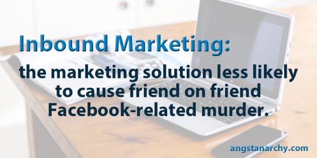 Inbound marketing: the marketing solution less likely to cause friend on friend Facebook-related murder.