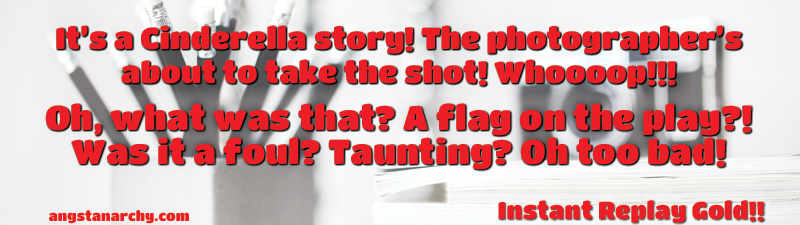 It's a Cinderella story! The photographer's about to take the shot! Whoop! What was that? A flag on the play? Was it a foul? Taunting? Oh too bad! Instant Replay Gold